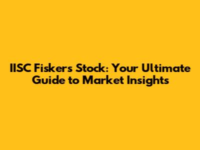 **IISC Fiskers Stock: Your Ultimate Guide to Market Insights**