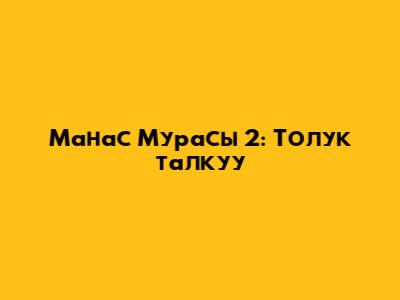 Манас Мурасы 2: Толук талкуу