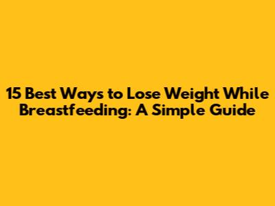 15 Best Ways to Lose Weight While Breastfeeding: A Simple Guide