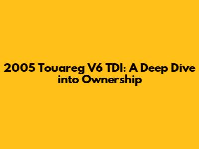 2005 Touareg V6 TDI: A Deep Dive into Ownership