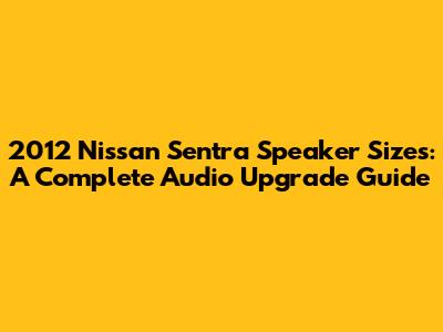 2012 Nissan Sentra Speaker Sizes: A Complete Audio Upgrade Guide