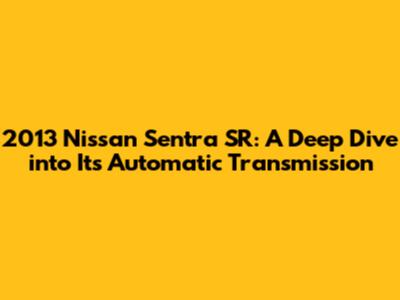 2013 Nissan Sentra SR: A Deep Dive into Its Automatic Transmission
