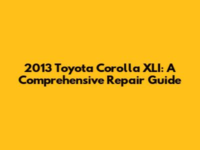 2013 Toyota Corolla XLI: A Comprehensive Repair Guide