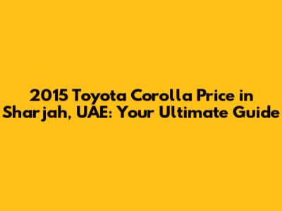 2015 Toyota Corolla Price in Sharjah, UAE: Your Ultimate Guide