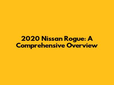 2020 Nissan Rogue: A Comprehensive Overview