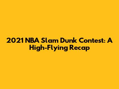 2021 NBA Slam Dunk Contest: A High-Flying Recap