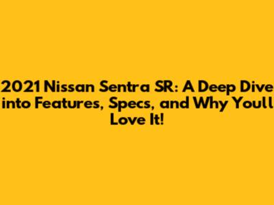 2021 Nissan Sentra SR: A Deep Dive into Features, Specs, and Why You'll Love It!
