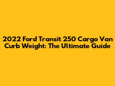 2022 Ford Transit 250 Cargo Van Curb Weight: The Ultimate Guide