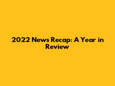 2022 News Recap: A Year in Review