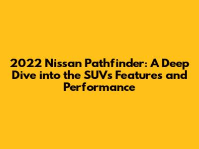2022 Nissan Pathfinder: A Deep Dive into the SUV's Features and Performance