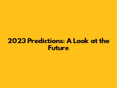 2023 Predictions: A Look at the Future