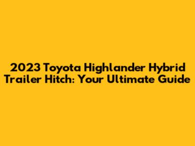 2023 Toyota Highlander Hybrid Trailer Hitch: Your Ultimate Guide