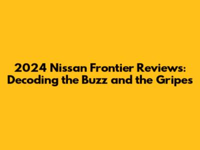 2024 Nissan Frontier Reviews: Decoding the Buzz and the Gripes
