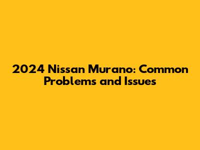 2024 Nissan Murano: Common Problems and Issues