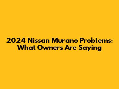2024 Nissan Murano Problems: What Owners Are Saying