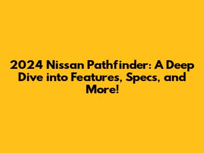 2024 Nissan Pathfinder: A Deep Dive into Features, Specs, and More!