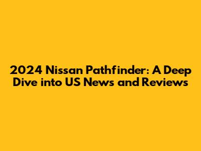 2024 Nissan Pathfinder: A Deep Dive into US News and Reviews