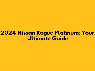 2024 Nissan Rogue Platinum: Your Ultimate Guide