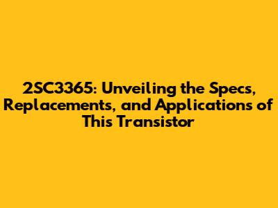 2SC3365: Unveiling the Specs, Replacements, and Applications of This Transistor