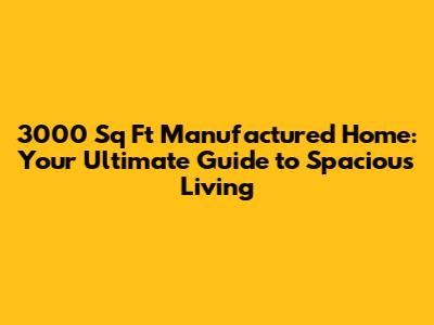 3000 Sq Ft Manufactured Home: Your Ultimate Guide to Spacious Living