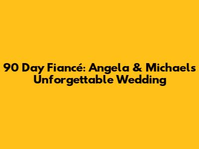 90 Day Fiancé: Angela & Michael's Unforgettable Wedding
