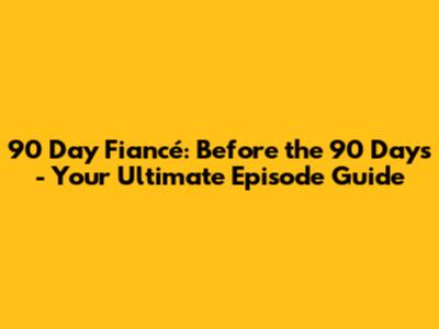 90 Day Fiancé: Before the 90 Days - Your Ultimate Episode Guide