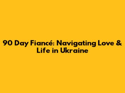 90 Day Fiancé: Navigating Love & Life in Ukraine