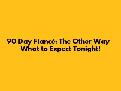 90 Day Fiancé: The Other Way - What to Expect Tonight!
