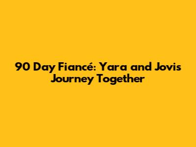 90 Day Fiancé: Yara and Jovi's Journey Together