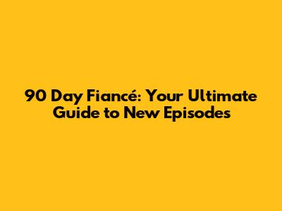 90 Day Fiancé: Your Ultimate Guide to New Episodes
