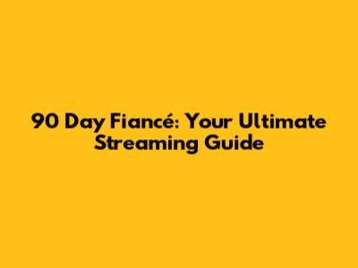 90 Day Fiancé: Your Ultimate Streaming Guide