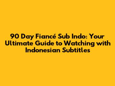 90 Day Fiancé Sub Indo: Your Ultimate Guide to Watching with Indonesian Subtitles