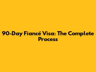 90-Day Fiancé Visa: The Complete Process