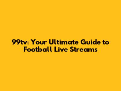 99tv: Your Ultimate Guide to Football Live Streams