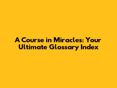 A Course in Miracles: Your Ultimate Glossary Index