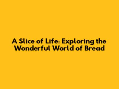 A Slice of Life: Exploring the Wonderful World of Bread