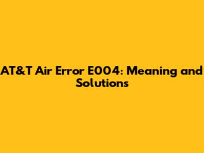AT&T Air Error E004: Meaning and Solutions