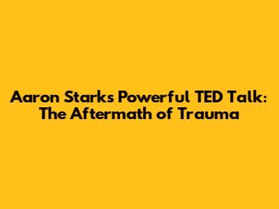 Aaron Stark's Powerful TED Talk: The Aftermath of Trauma