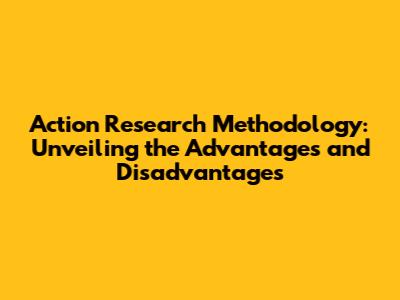 Action Research Methodology: Unveiling the Advantages and Disadvantages