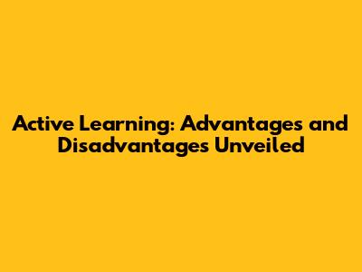 Active Learning: Advantages and Disadvantages Unveiled