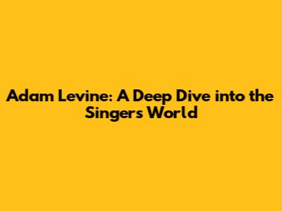 Adam Levine: A Deep Dive into the Singer's World