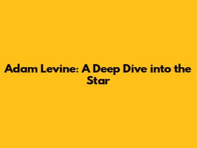 Adam Levine: A Deep Dive into the Star