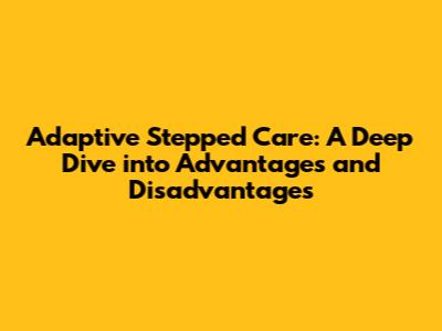 Adaptive Stepped Care: A Deep Dive into Advantages and Disadvantages
