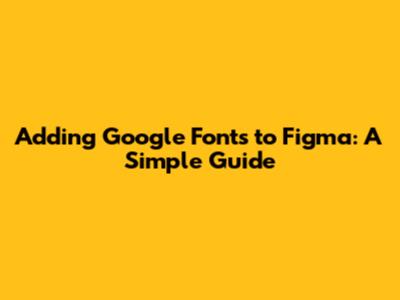 Adding Google Fonts to Figma: A Simple Guide
