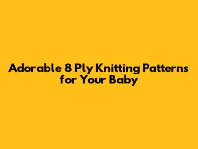 Adorable 8 Ply Knitting Patterns for Your Baby