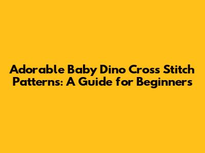 Adorable Baby Dino Cross Stitch Patterns: A Guide for Beginners
