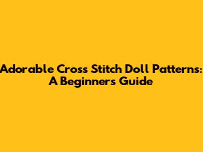 Adorable Cross Stitch Doll Patterns: A Beginner's Guide