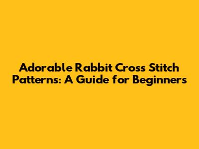 Adorable Rabbit Cross Stitch Patterns: A Guide for Beginners