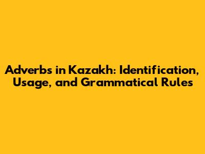 Adverbs in Kazakh: Identification, Usage, and Grammatical Rules