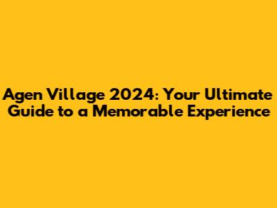 Agen Village 2024: Your Ultimate Guide to a Memorable Experience
